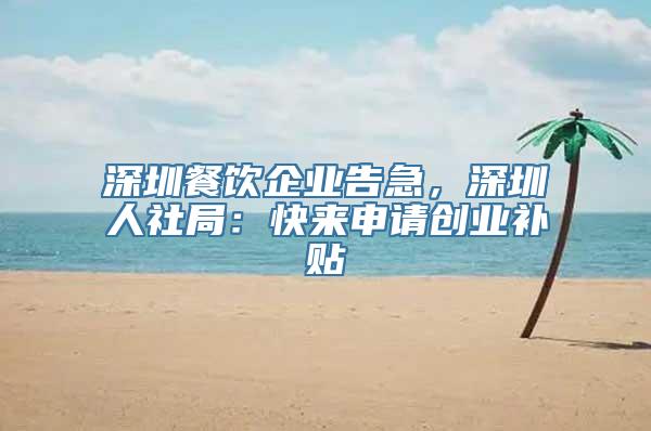 深圳餐饮企业告急，深圳人社局：快来申请创业补贴
