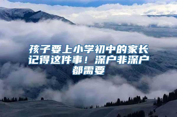 孩子要上小学初中的家长记得这件事！深户非深户都需要
