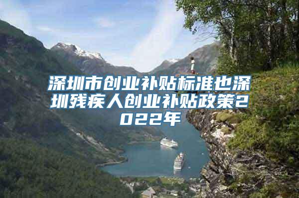 深圳市创业补贴标准也深圳残疾人创业补贴政策2022年