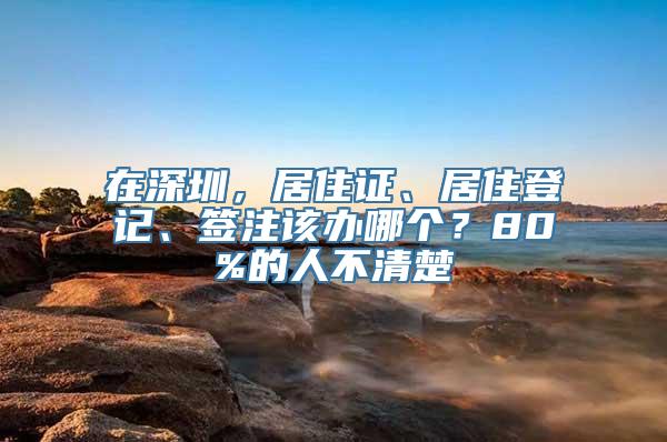 在深圳，居住证、居住登记、签注该办哪个？80%的人不清楚