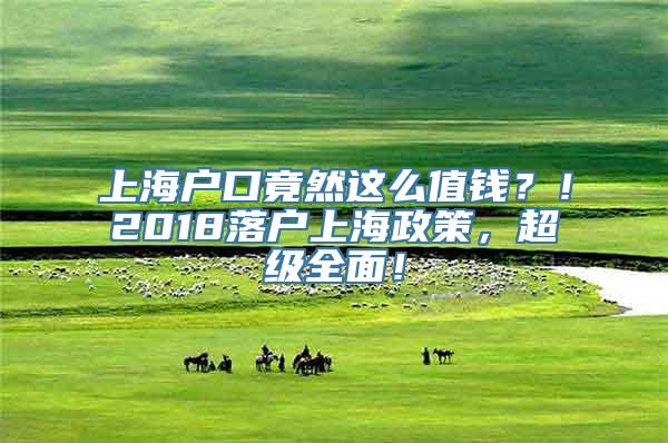上海户口竟然这么值钱？！2018落户上海政策，超级全面！