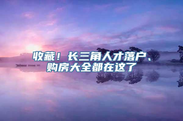 收藏！长三角人才落户、购房大全都在这了