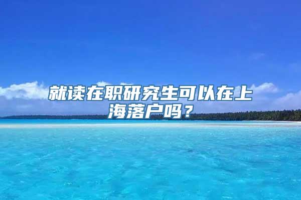 就读在职研究生可以在上海落户吗？