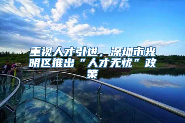 重视人才引进，深圳市光明区推出“人才无忧”政策