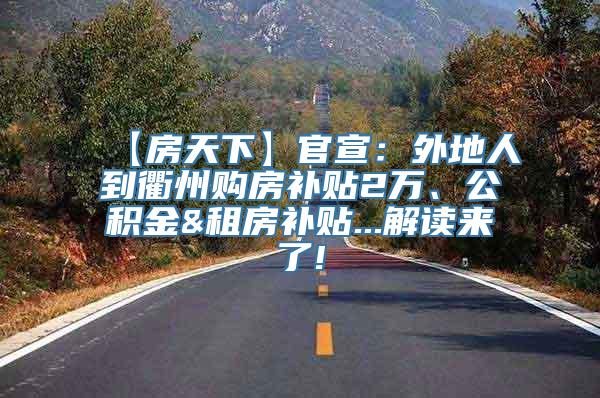 【房天下】官宣：外地人到衢州购房补贴2万、公积金&租房补贴...解读来了!