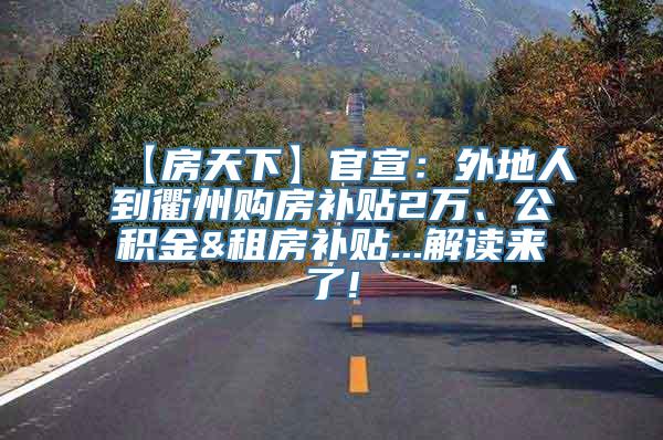 【房天下】官宣：外地人到衢州购房补贴2万、公积金&租房补贴...解读来了!