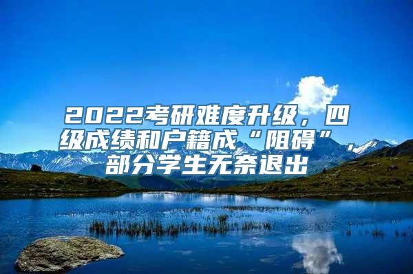 2022考研难度升级，四级成绩和户籍成“阻碍”，部分学生无奈退出