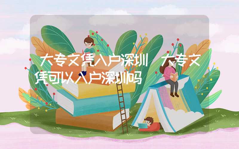 大专文凭入户深圳(大专文凭可以入户深圳吗)