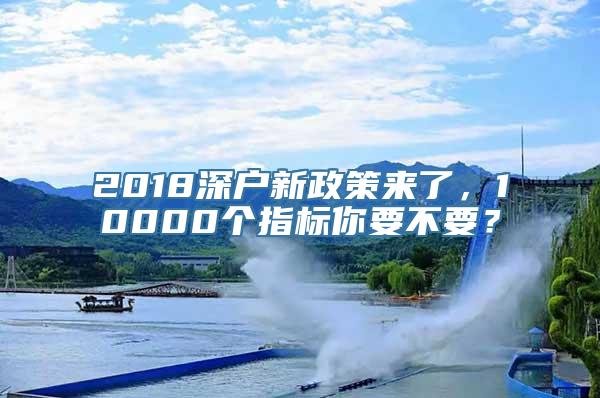 2018深户新政策来了，10000个指标你要不要？