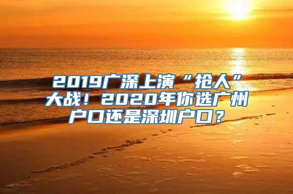 2019广深上演“抢人”大战！2020年你选广州户口还是深圳户口？