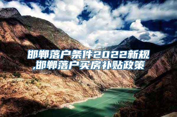 邯郸落户条件2022新规,邯郸落户买房补贴政策