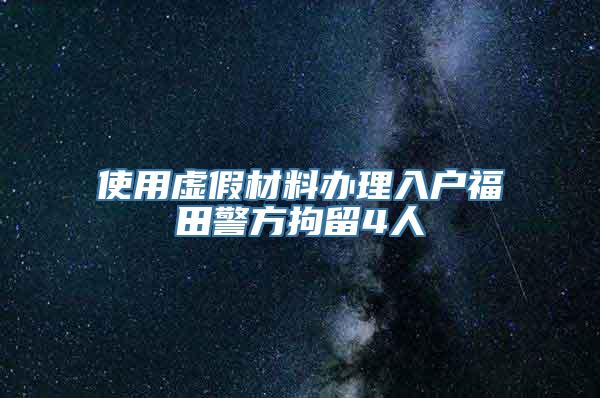 使用虚假材料办理入户福田警方拘留4人