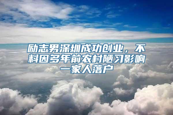 励志男深圳成功创业，不料因多年前农村陋习影响一家人落户