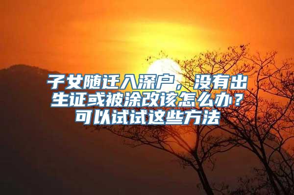 子女随迁入深户，没有出生证或被涂改该怎么办？可以试试这些方法