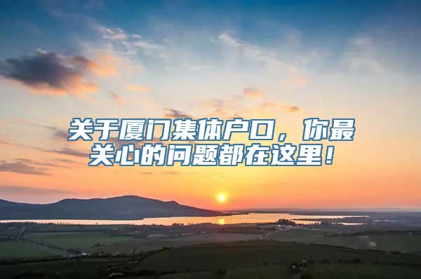 关于厦门集体户口，你最关心的问题都在这里！