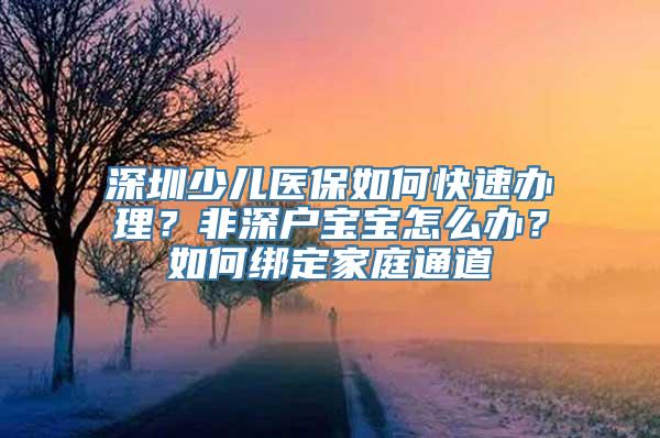 深圳少儿医保如何快速办理？非深户宝宝怎么办？如何绑定家庭通道