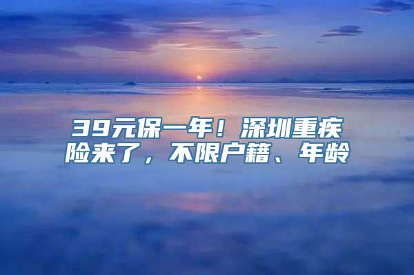 39元保一年！深圳重疾险来了，不限户籍、年龄
