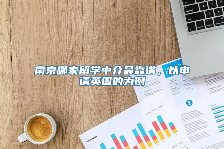 南京哪家留学中介最靠谱，以申请英国的为例