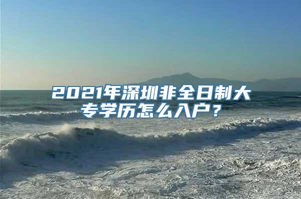 2021年深圳非全日制大专学历怎么入户？