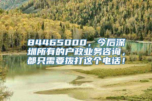84465000，今后深圳所有的户政业务咨询，都只需要拨打这个电话！
