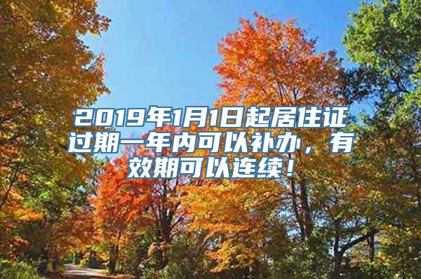 2019年1月1日起居住证过期一年内可以补办，有效期可以连续！