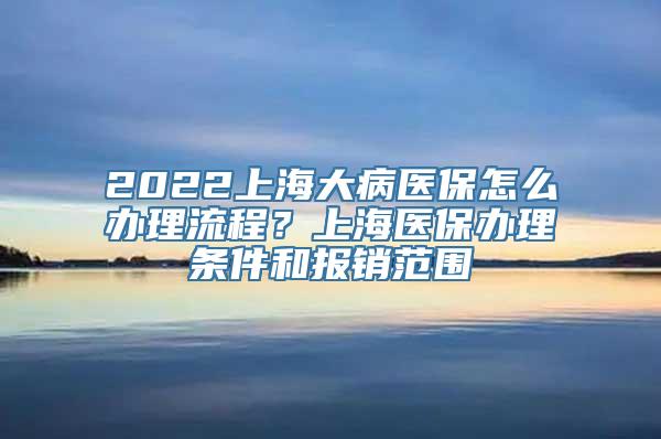 2022上海大病医保怎么办理流程？上海医保办理条件和报销范围