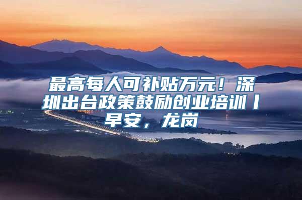 最高每人可补贴万元！深圳出台政策鼓励创业培训丨早安，龙岗