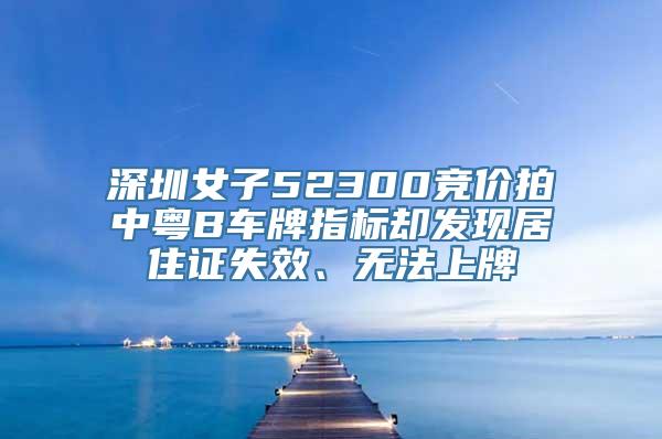 深圳女子52300竞价拍中粤B车牌指标却发现居住证失效、无法上牌