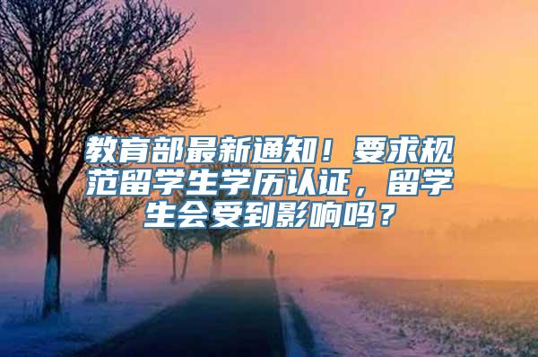 教育部最新通知！要求规范留学生学历认证，留学生会受到影响吗？