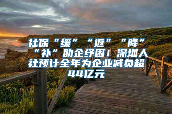 社保“缓”“返”“降”“补”助企纾困！深圳人社预计全年为企业减负超44亿元