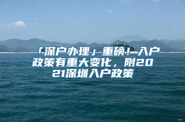 「深户办理」重磅！入户政策有重大变化，附2021深圳入户政策