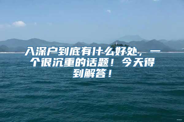 入深户到底有什么好处，一个很沉重的话题！今天得到解答！