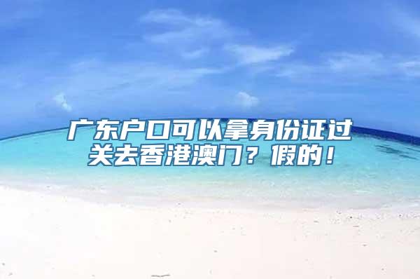 广东户口可以拿身份证过关去香港澳门？假的！