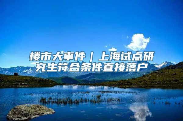 楼市大事件｜上海试点研究生符合条件直接落户