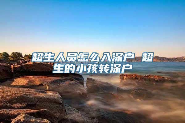超生人员怎么入深户 超生的小孩转深户