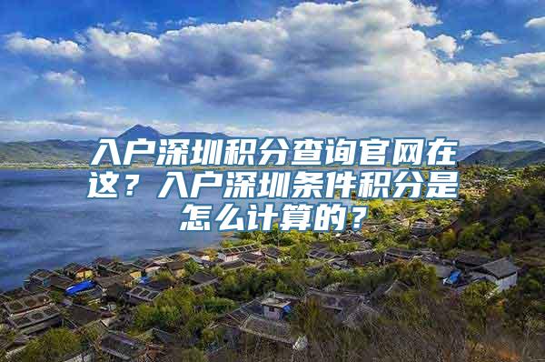 入户深圳积分查询官网在这？入户深圳条件积分是怎么计算的？