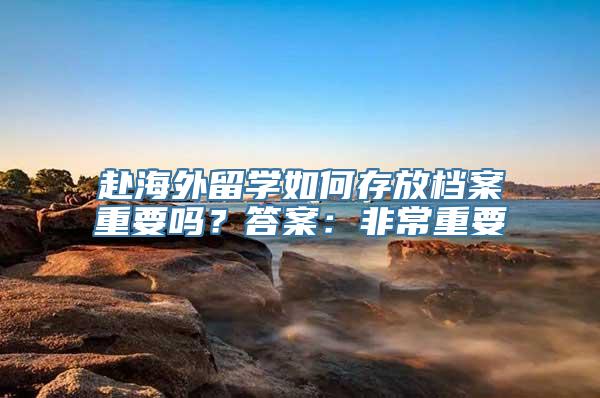 赴海外留学如何存放档案重要吗？答案：非常重要
