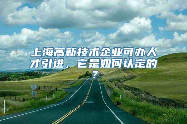 上海高新技术企业可办人才引进，它是如何认定的？