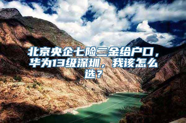 北京央企七险二金给户口，华为13级深圳，我该怎么选？