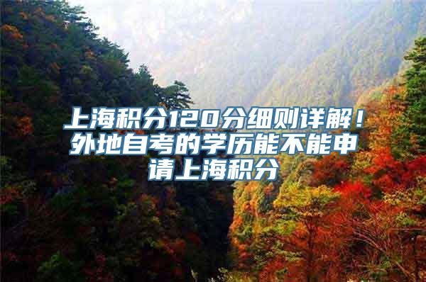 上海积分120分细则详解！外地自考的学历能不能申请上海积分