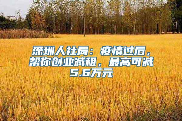 深圳人社局：疫情过后，帮你创业减租，最高可减5.6万元