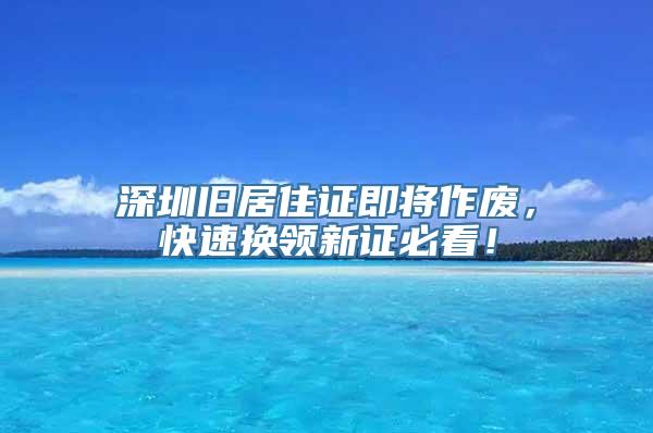 深圳旧居住证即将作废，快速换领新证必看！