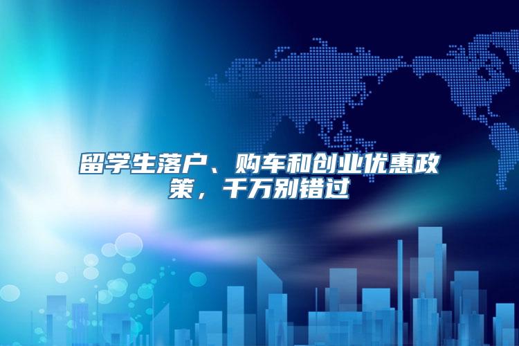 留学生落户、购车和创业优惠政策，千万别错过