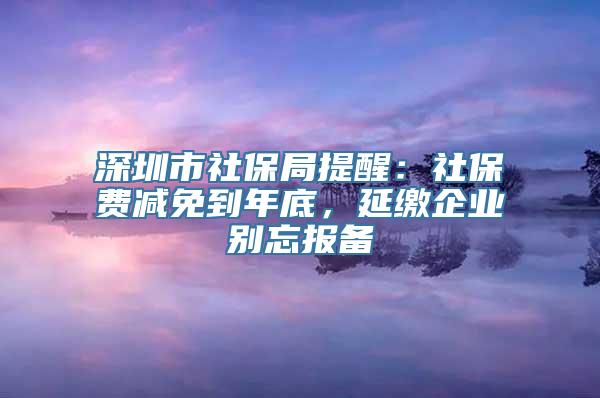 深圳市社保局提醒：社保费减免到年底，延缴企业别忘报备