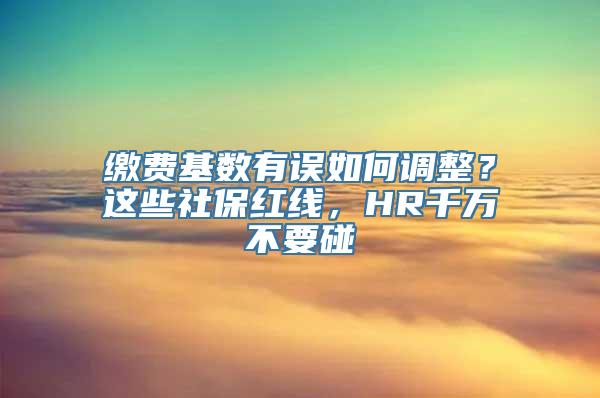 缴费基数有误如何调整？这些社保红线，HR千万不要碰