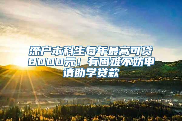 深户本科生每年最高可贷8000元！有困难不妨申请助学贷款