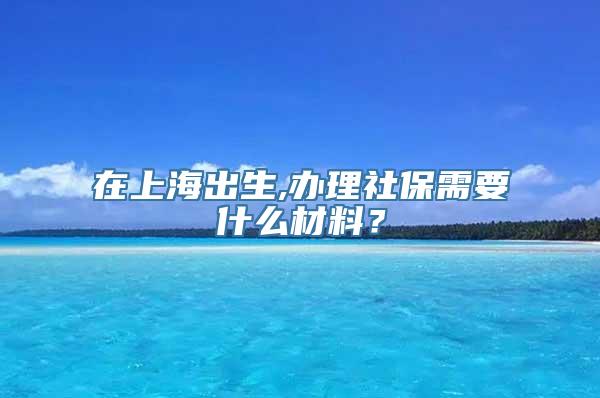 在上海出生,办理社保需要什么材料？