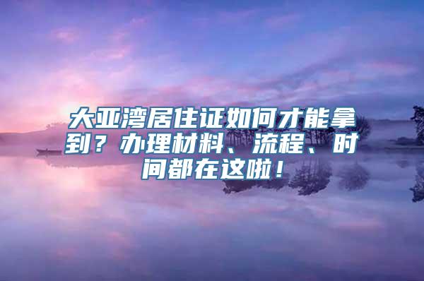 大亚湾居住证如何才能拿到？办理材料、流程、时间都在这啦！