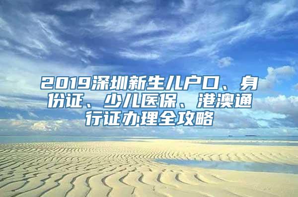 2019深圳新生儿户口、身份证、少儿医保、港澳通行证办理全攻略