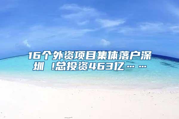 16个外资项目集体落户深圳 !总投资463亿……